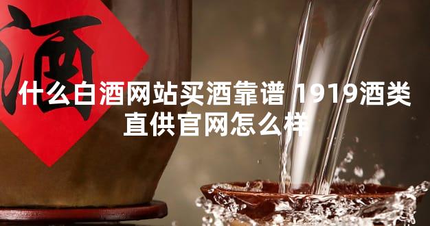 什么白酒网站买酒靠谱 1919酒类直供官网怎么样
